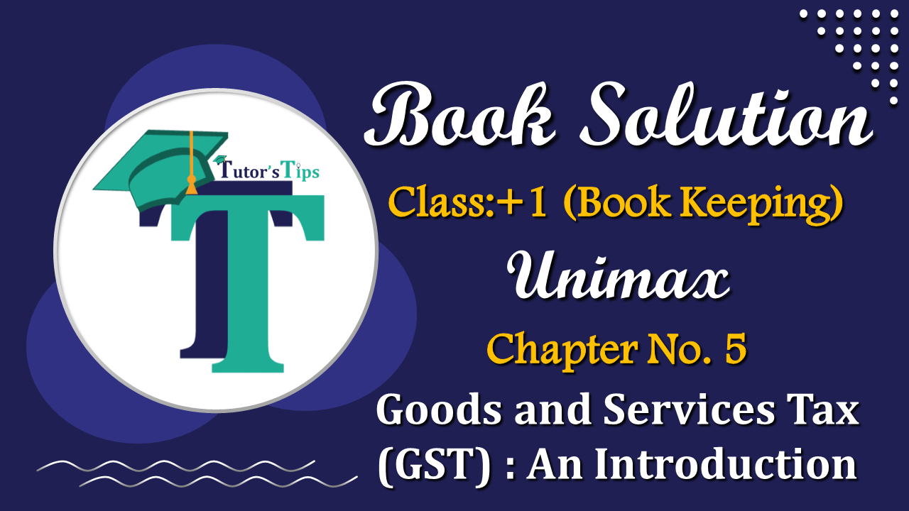 Chapter No. 5 - Goods and Services Tax (GST) An Introduction Unimax Publications Class 11 – 2021